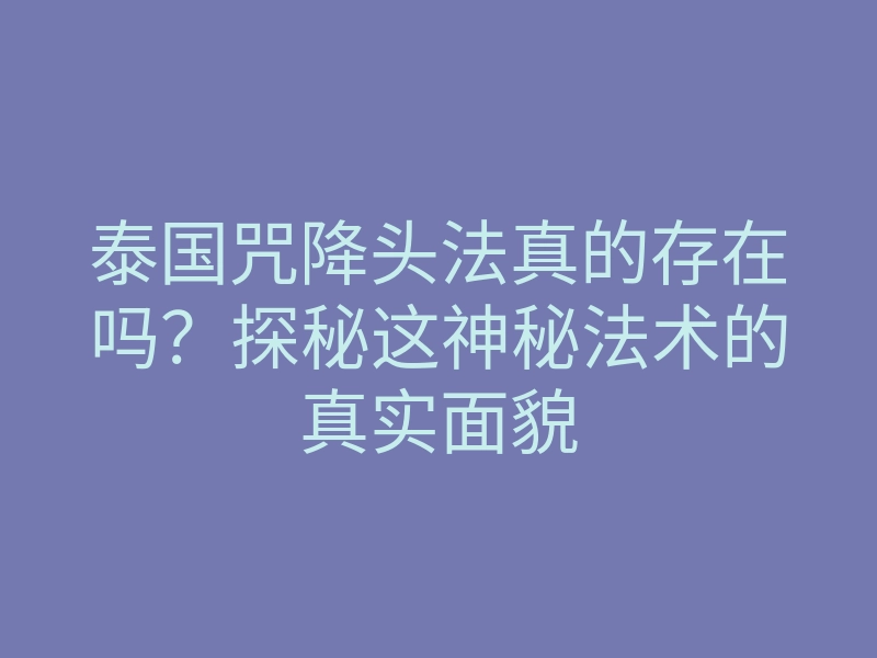 泰国咒降头法真的存在吗?探秘这神秘法术的真实面貌