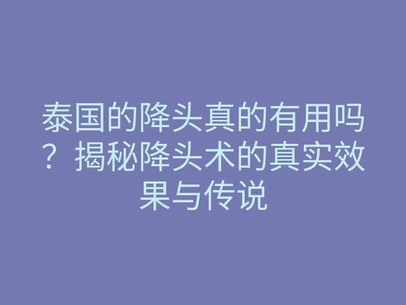 泰国的降头真的有用吗?揭秘降头术的真实效果与传说