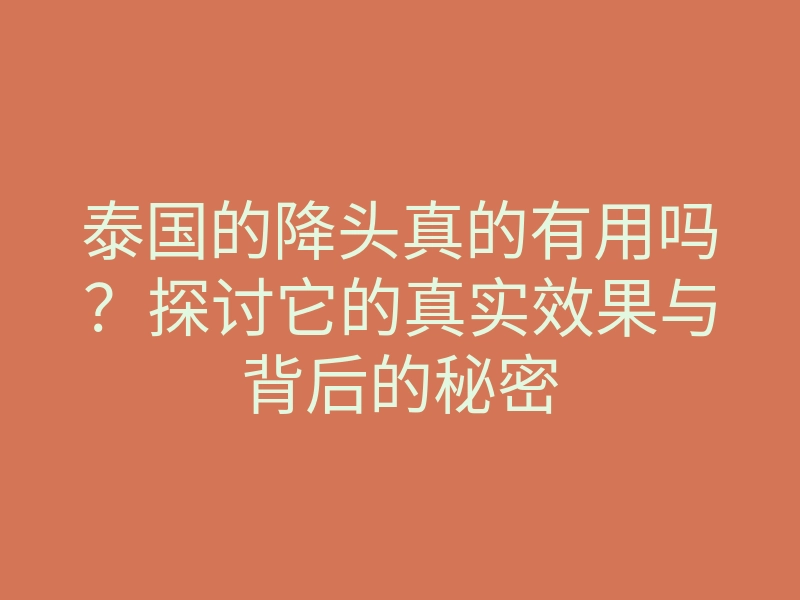 泰国的降头真的有用吗?探讨它的真实效果与背后的秘密