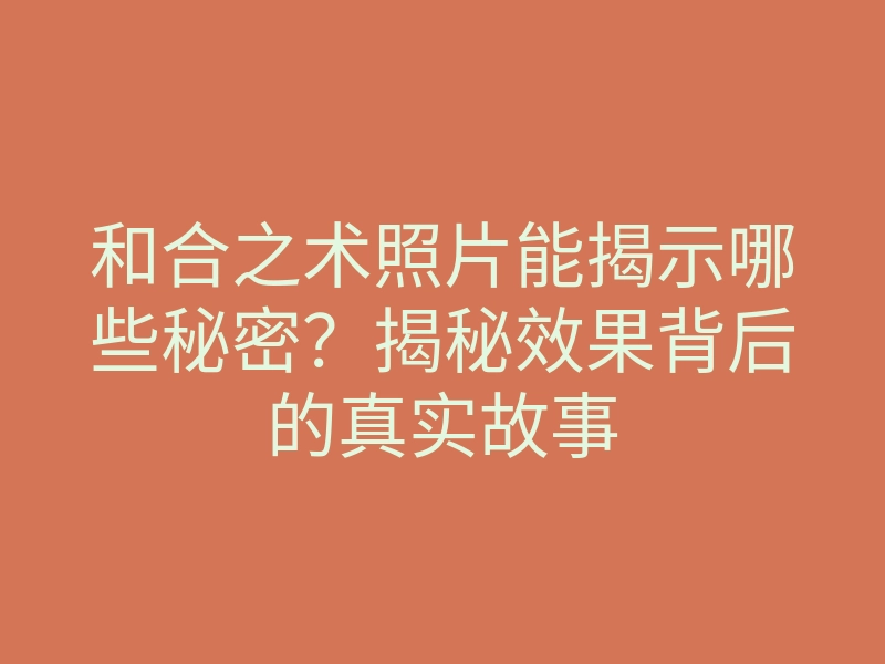 和合之术照片能揭示哪些秘密?揭秘效果背后的真实故事
