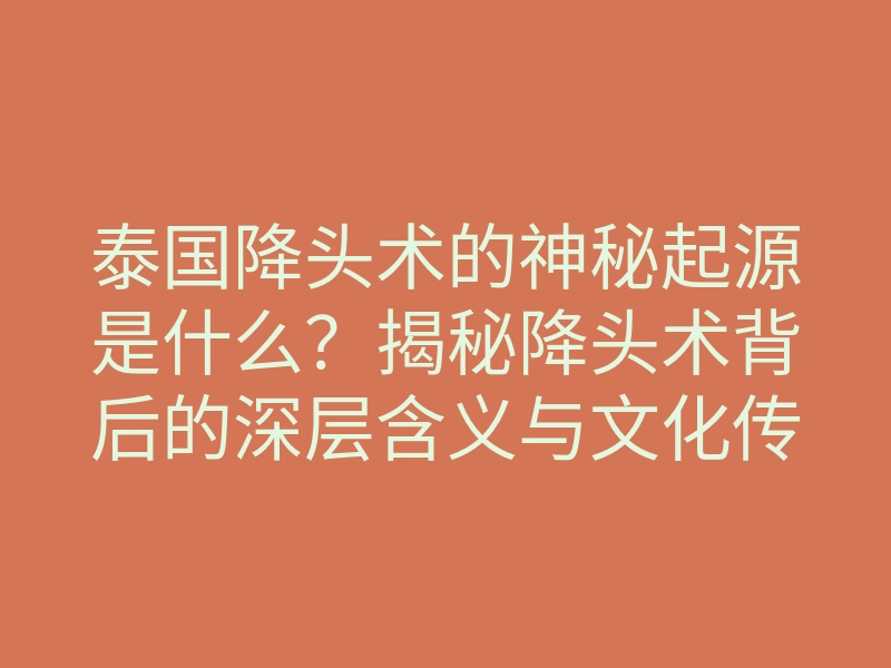 泰国降头术的神秘起源是什么?揭秘降头术背后的深层含义与文化传承