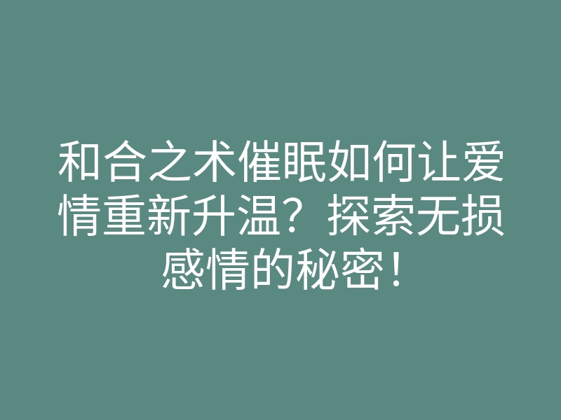和合之术催眠如何让爱情重新升温?探索无损感情的秘密!