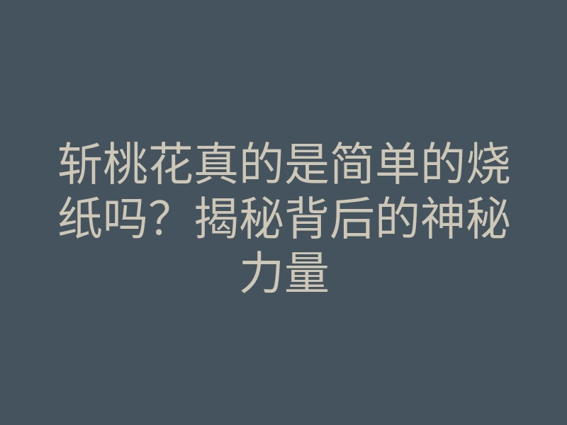斩桃花真的是简单的烧纸吗?揭秘背后的神秘力量