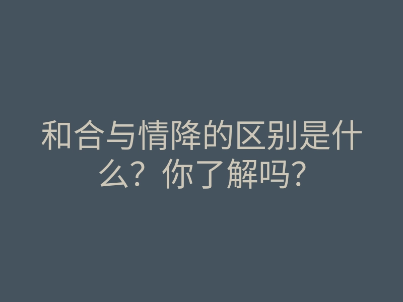 和合与情降的区别是什么?你了解吗?