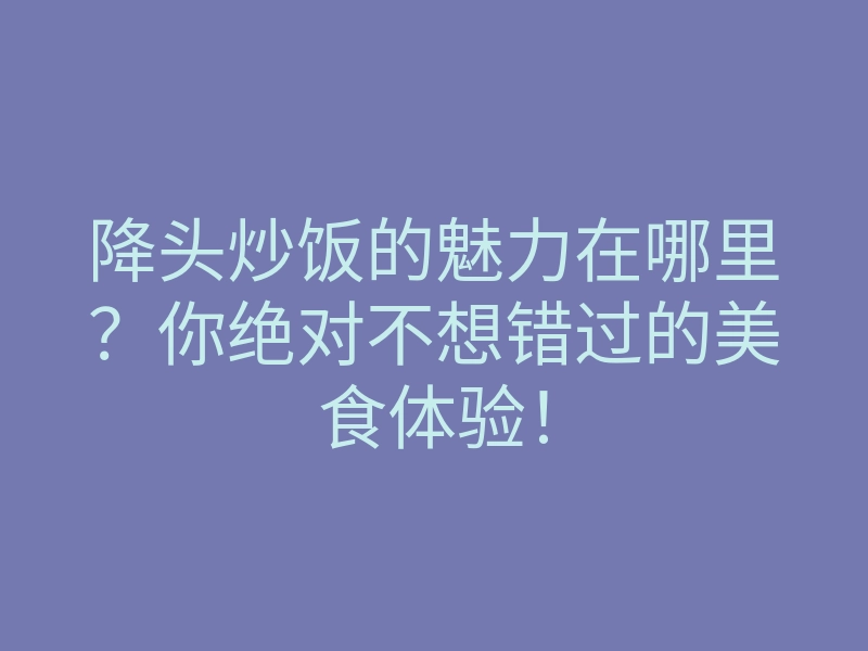 降头炒饭的魅力在哪里?你绝对不想错过的美食体验!