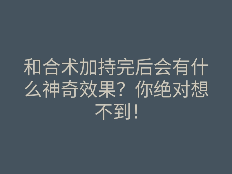 和合术加持完后会有什么神奇效果?你绝对想不到!