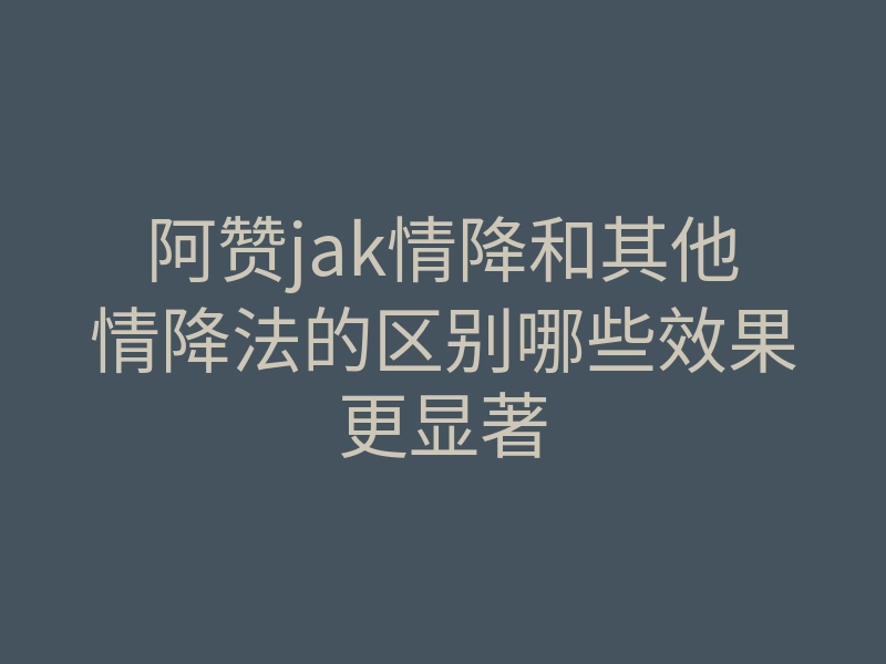 阿赞jak情降和其他情降法的区别哪些效果更显著