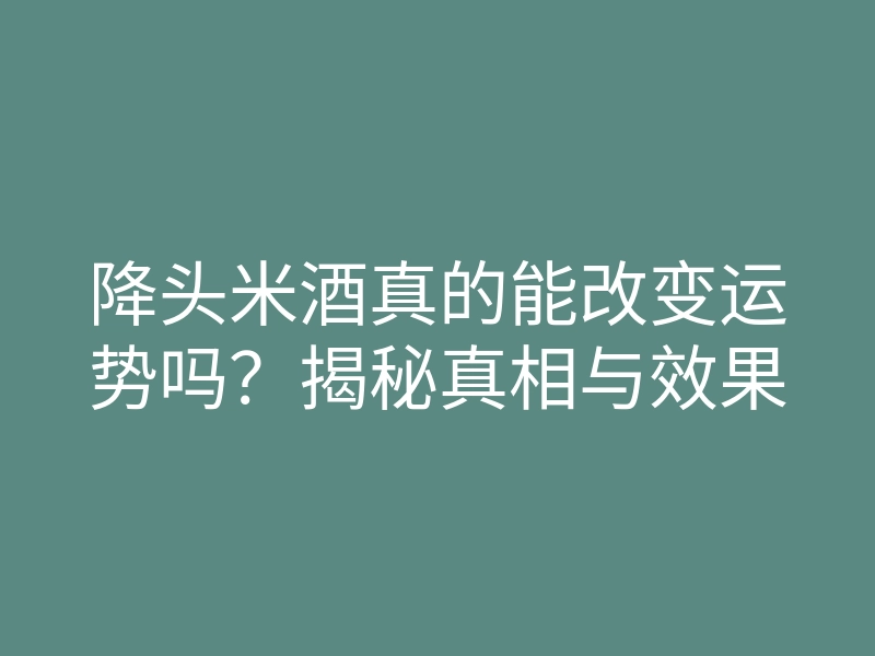 降头米酒真的能改变运势吗？揭秘真相与效果