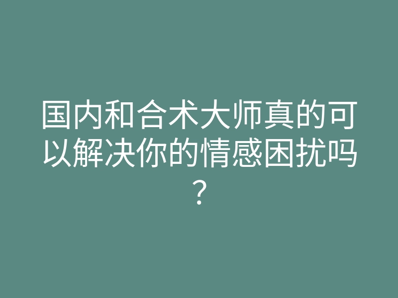 国内和合术大师真的可以解决你的情感困扰吗？