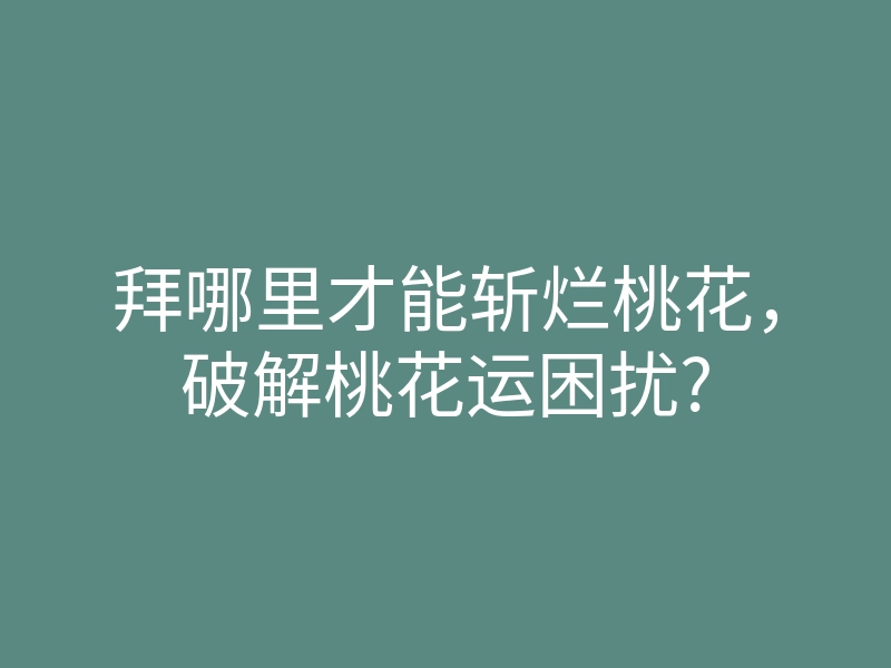 拜哪里才能斩烂桃花,破解桃花运困扰?