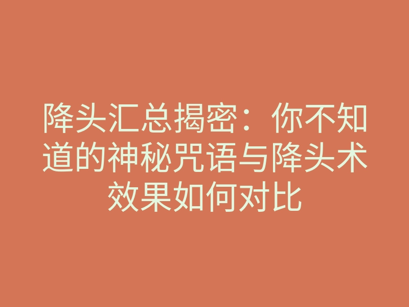 降头汇总揭密:你不知道的神秘咒语与降头术效果如何对比