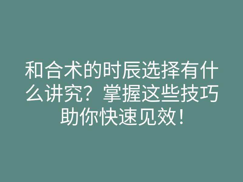 和合术的时辰选择有什么讲究？掌握这些技巧助你快速见效！