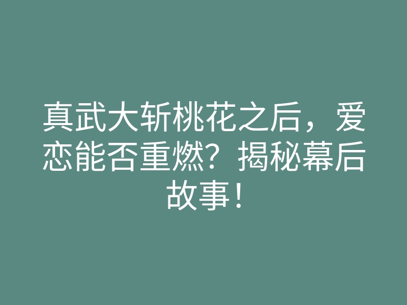 真武大斩桃花之后,爱恋能否重燃?揭秘幕后故事!