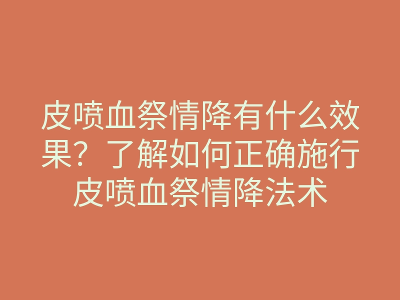 皮喷血祭情降有什么效果?了解如何正确施行皮喷血祭情降法术