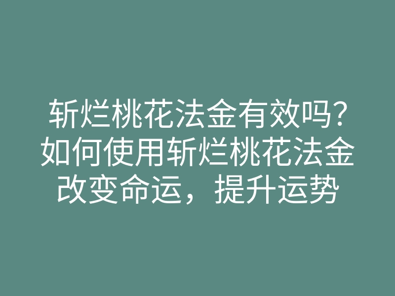 斩烂桃花法金有效吗?如何使用斩烂桃花法金改变命运,提升运势
