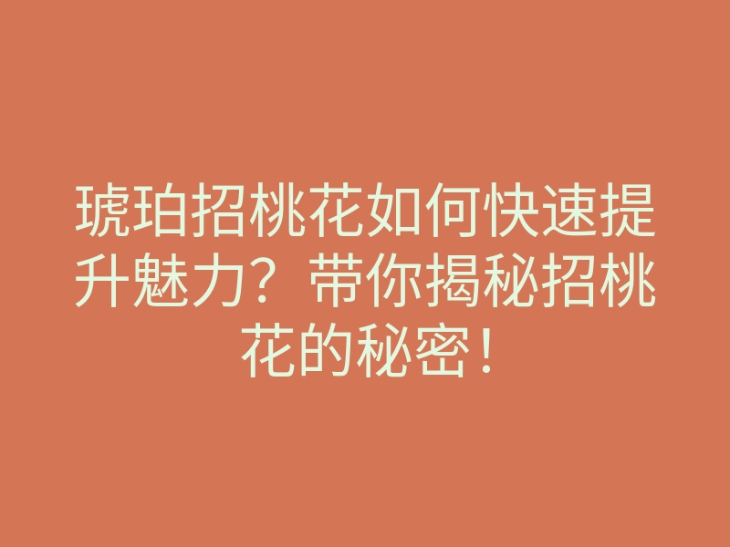 琥珀招桃花如何快速提升魅力？带你揭秘招桃花的秘密！