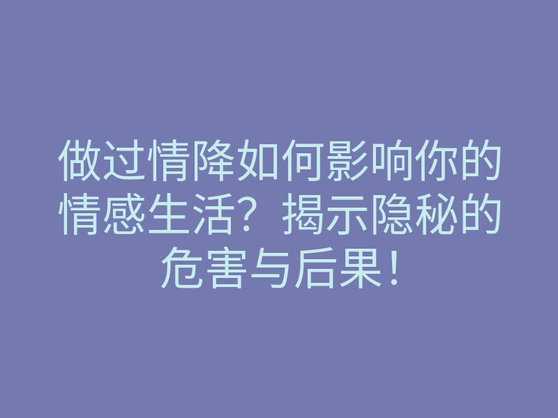 做过情降如何影响你的情感生活?揭示隐秘的危害与后果!