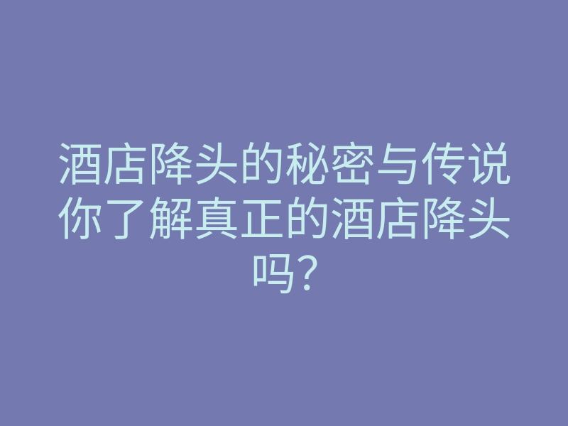 酒店降头的秘密与传说你了解真正的酒店降头吗?