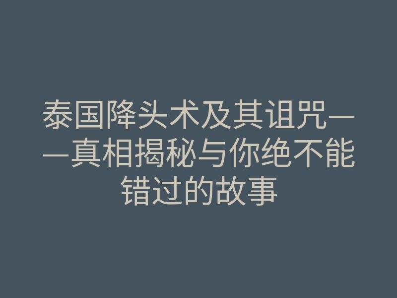 泰国降头术及其诅咒——真相揭秘与你绝不能错过的故事