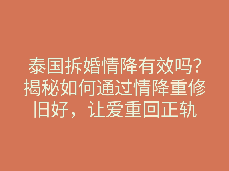 泰国拆婚情降有效吗?揭秘如何通过情降重修旧好,让爱重回正轨