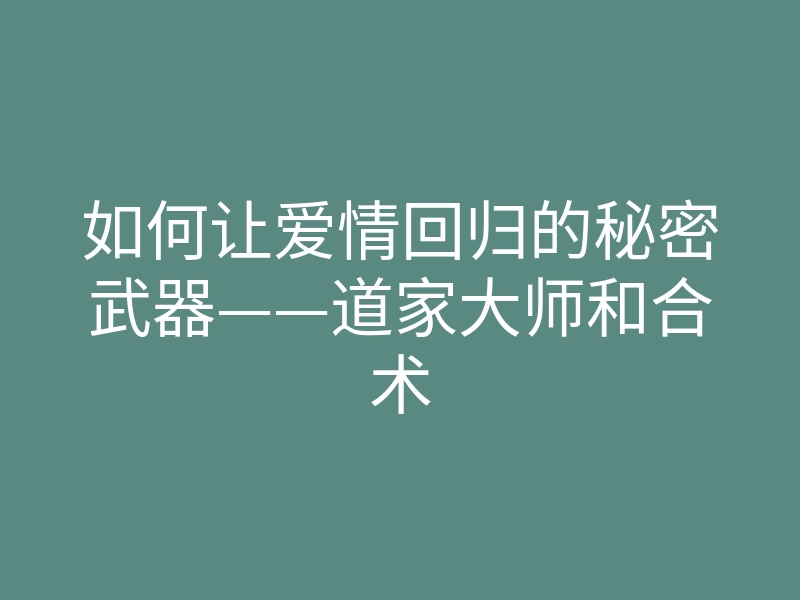 如何让爱情回归的秘密武器——道家大师和合术