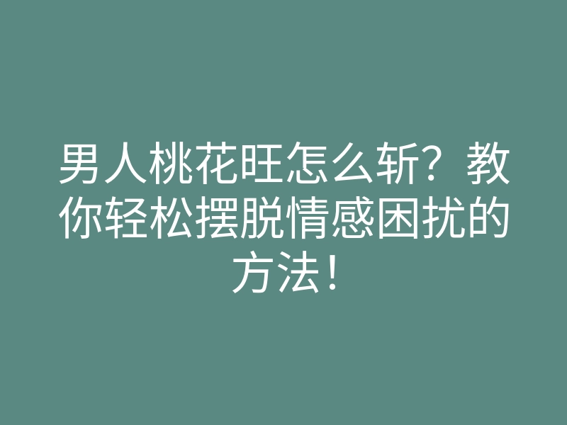 男人桃花旺怎么斩?教你轻松摆脱情感困扰的方法!