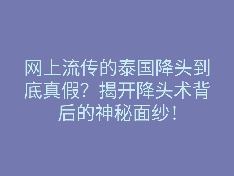 网上流传的泰国降头到底真假?揭开降头术背后的神秘面纱!