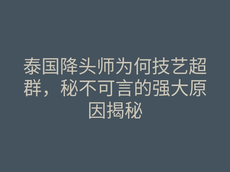 泰国降头师为何技艺超群，秘不可言的强大原因揭秘