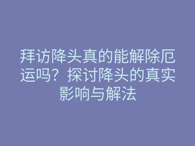 拜访降头真的能解除厄运吗?探讨降头的真实影响与解法