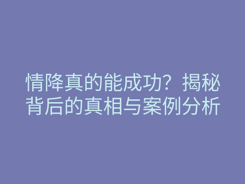 情降真的能成功?揭秘背后的真相与案例分析