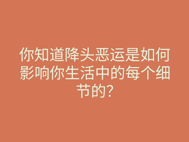 你知道降头恶运是如何影响你生活中的每个细节的？
