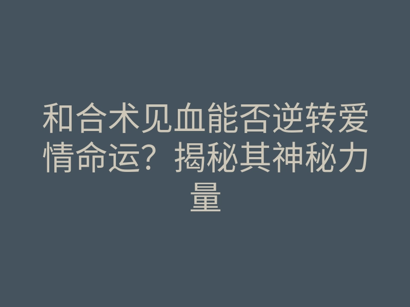 和合术见血能否逆转爱情命运？揭秘其神秘力量