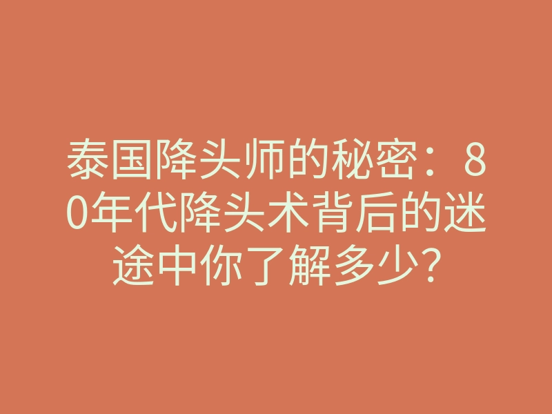 泰国降头师的秘密:80年代降头术背后的迷途中你了解多少?