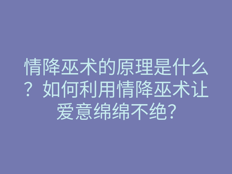 情降巫术的原理是什么?如何利用情降巫术让爱意绵绵不绝?