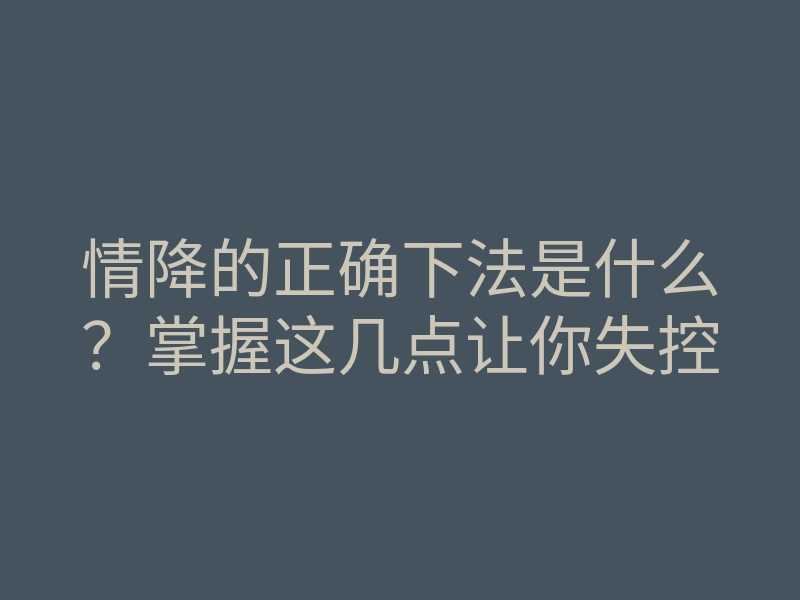 情降的正确下法是什么?掌握这几点让你失控