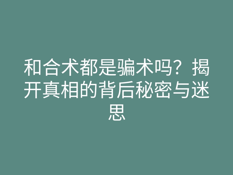 和合术都是骗术吗?揭开真相的背后秘密与迷思
