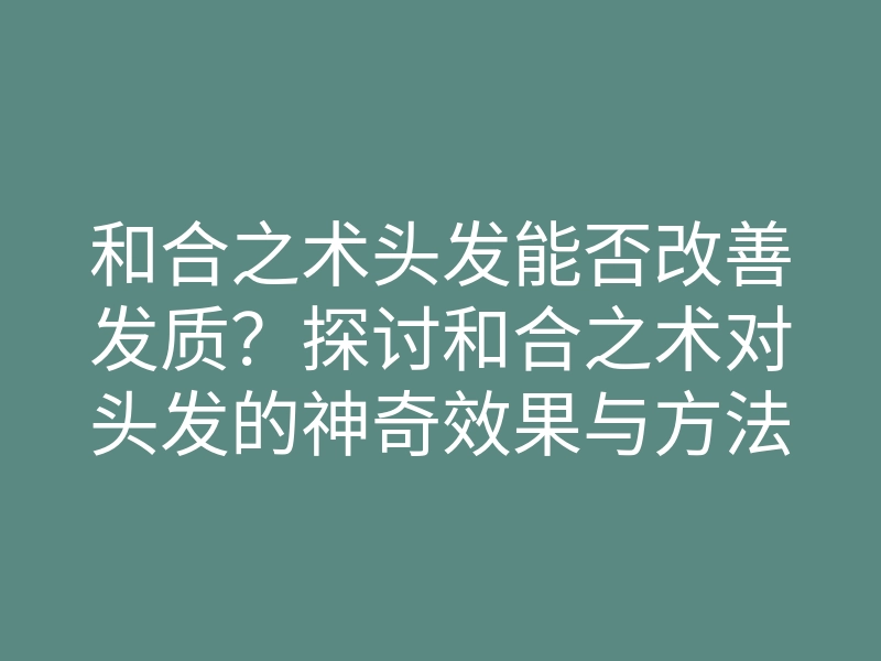 和合之术头发能否改善发质?探讨和合之术对头发的神奇效果与方法