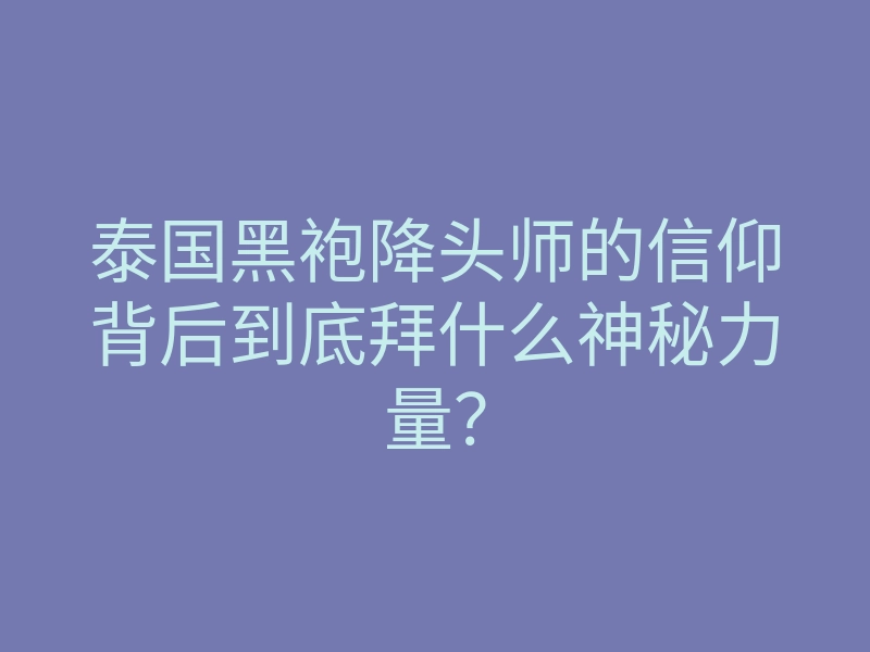 泰国黑袍降头师的信仰背后到底拜什么神秘力量？