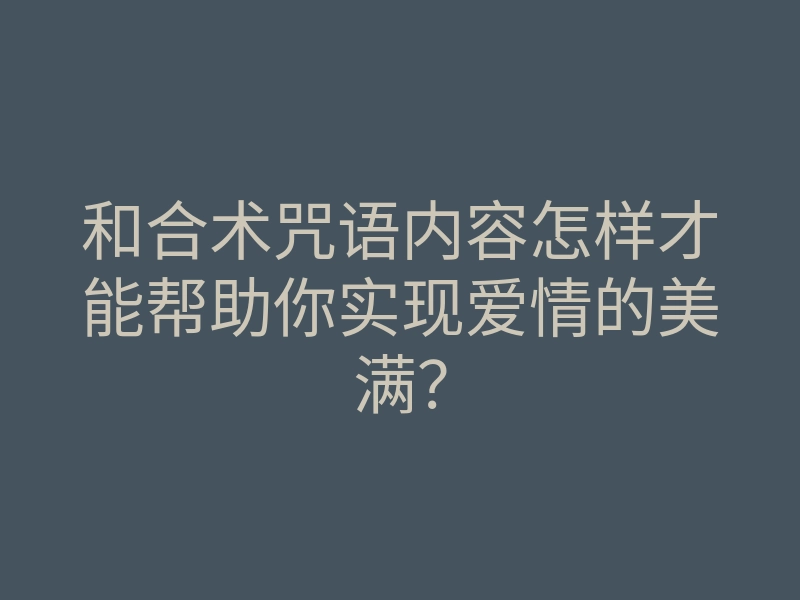和合术咒语内容怎样才能帮助你实现爱情的美满？