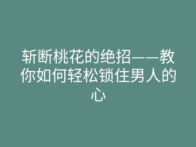斩断桃花的绝招——教你如何轻松锁住男人的心