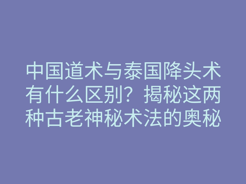 中国道术与泰国降头术有什么区别?揭秘这两种古老神秘术法的奥秘