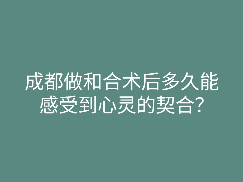 成都做和合术后多久能感受到心灵的契合?