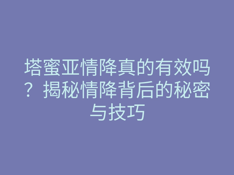 塔蜜亚情降真的有效吗?揭秘情降背后的秘密与技巧
