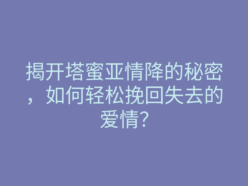 揭开塔蜜亚情降的秘密,如何轻松挽回失去的爱情?