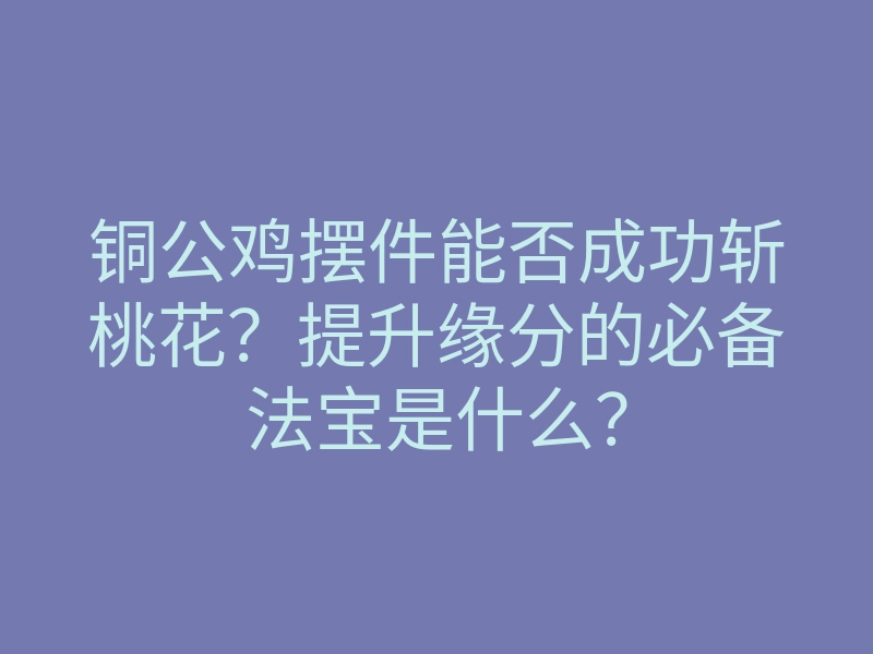 铜公鸡摆件能否成功斩桃花?提升缘分的必备法宝是什么?
