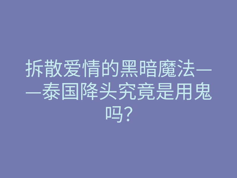拆散爱情的黑暗魔法——泰国降头究竟是用鬼吗?