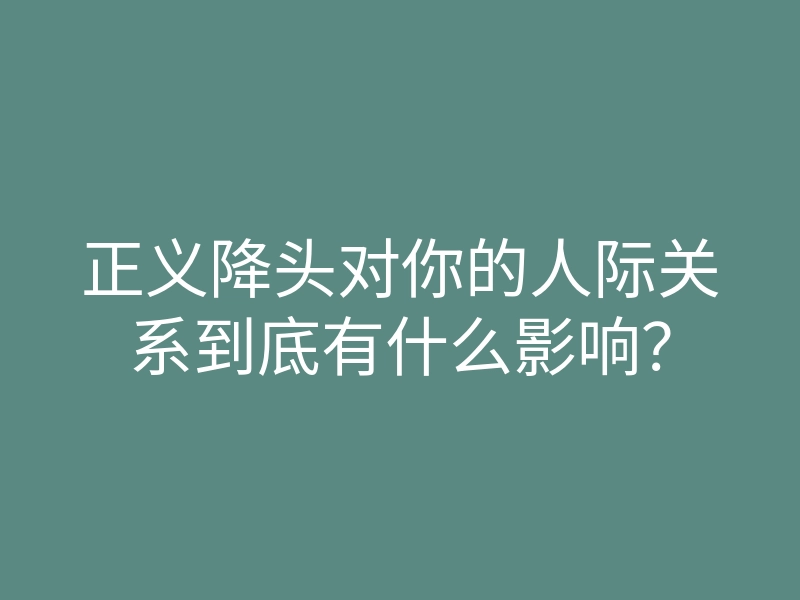 正义降头对你的人际关系到底有什么影响?