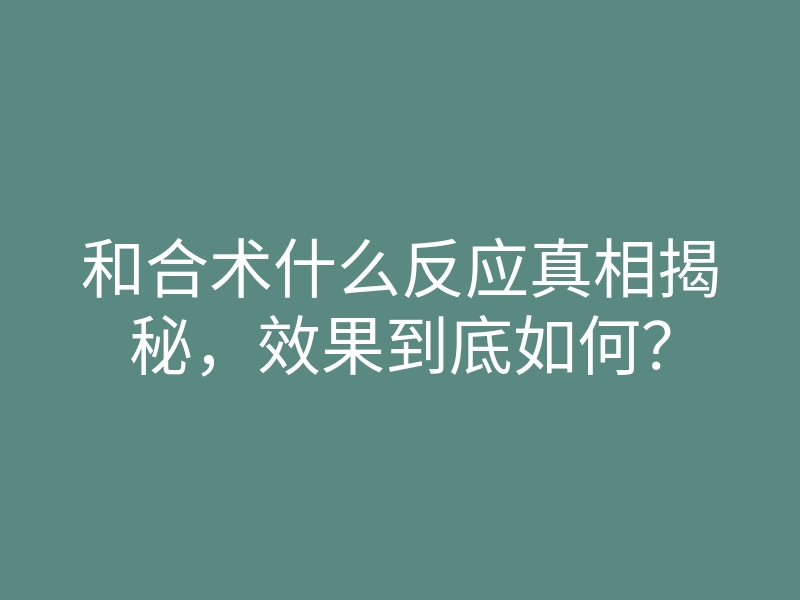 和合术什么反应真相揭秘,效果到底如何?