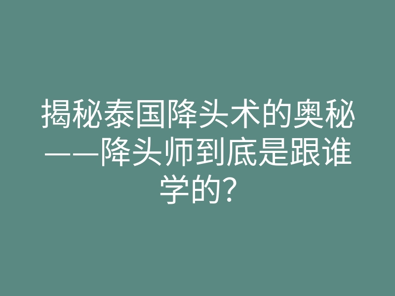 揭秘泰国降头术的奥秘——降头师到底是跟谁学的?