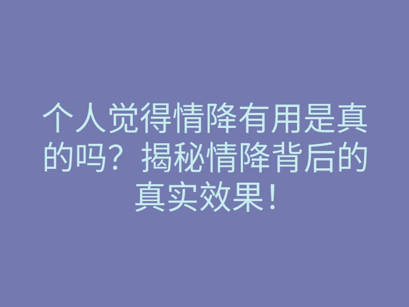 个人觉得情降有用是真的吗？揭秘情降背后的真实效果！
